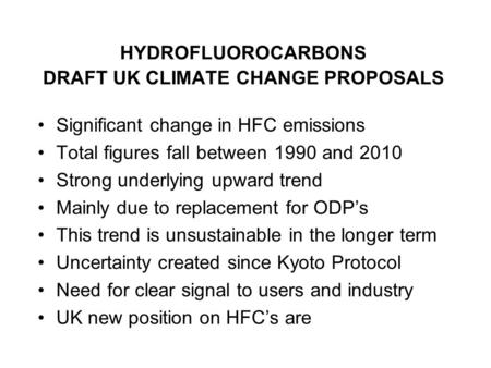 HYDROFLUOROCARBONS DRAFT UK CLIMATE CHANGE PROPOSALS Significant change in HFC emissions Total figures fall between 1990 and 2010 Strong underlying upward.