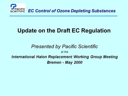 EC Control of Ozone Depleting Substances Update on the Draft EC Regulation Presented by Pacific Scientific at the International Halon Replacement Working.