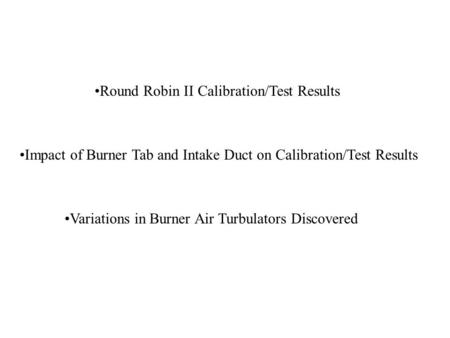 Round Robin II Calibration/Test Results Impact of Burner Tab and Intake Duct on Calibration/Test Results Variations in Burner Air Turbulators Discovered.