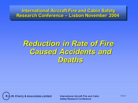 R.G.W. Cherry & Associates Limited International Aircraft Fire and Cabin Safety Research Conference Slide 1 International Aircraft Fire and Cabin Safety.