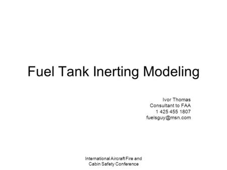 International Aircraft Fire and Cabin Safety Conference Fuel Tank Inerting Modeling Ivor Thomas Consultant to FAA 1 425 455 1807