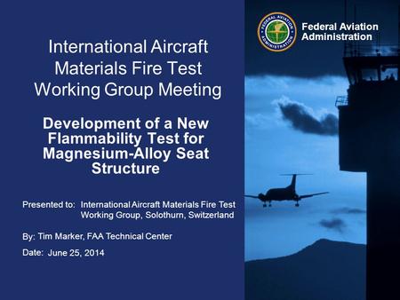 Presented to: By: Date: Federal Aviation Administration International Aircraft Materials Fire Test Working Group Meeting Development of a New Flammability.