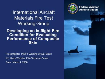 Presented to: By: Date: Federal Aviation Administration International Aircraft Materials Fire Test Working Group Developing an In-flight Fire Condition.