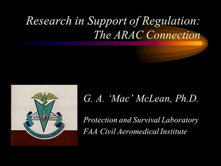 Research in Support of Regulation: The ARAC Connection G. A. ‘Mac’ McLean, Ph.D. Protection and Survival Laboratory FAA Civil Aeromedical Institute.