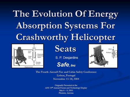 The Evolution Of Energy Absorption Systems For Crashworthy Helicopter Seats S. P. Desjardins Safe, Inc The Fourth Aircraft Fire and Cabin Safety Conference.