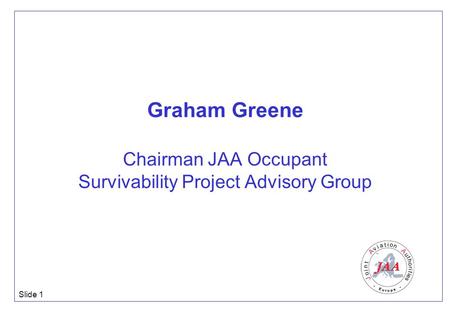 Slide 1 Graham Greene Chairman JAA Occupant Survivability Project Advisory Group.