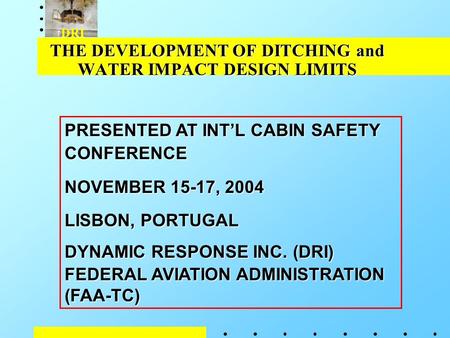 DRI THE DEVELOPMENT OF DITCHING and WATER IMPACT DESIGN LIMITS PRESENTED AT INT’L CABIN SAFETY CONFERENCE NOVEMBER 15-17, 2004 LISBON, PORTUGAL DYNAMIC.