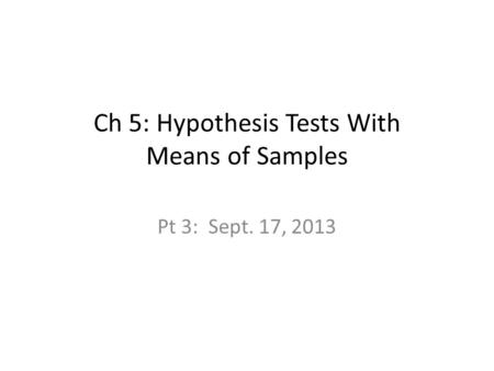Ch 5: Hypothesis Tests With Means of Samples Pt 3: Sept. 17, 2013.