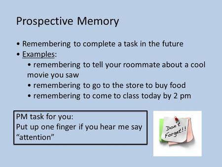 Prospective Memory Remembering to complete a task in the future Examples: remembering to tell your roommate about a cool movie you saw remembering to go.