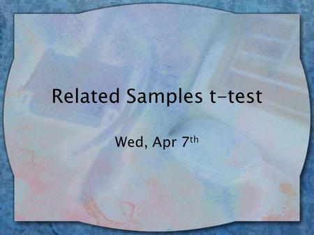 Related Samples t-test Wed, Apr 7 th. Related Samples t wUse when: –1 group of subjects is tested more than once (e.g., pre-test / post-test)…or –2 groups.