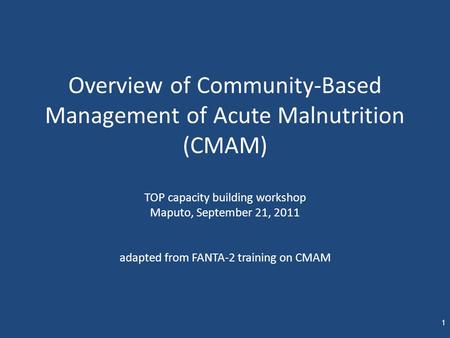Overview of Community-Based Management of Acute Malnutrition (CMAM) TOP capacity building workshop Maputo, September 21, 2011 adapted from FANTA-2 training.