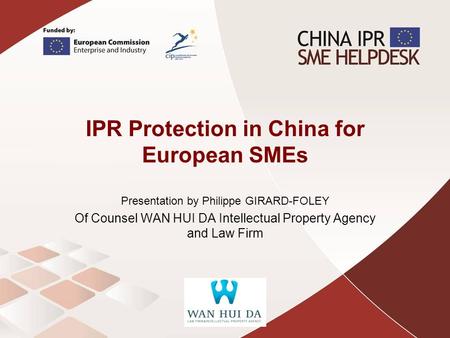 IPR Protection in China for European SMEs Presentation by Philippe GIRARD-FOLEY Of Counsel WAN HUI DA Intellectual Property Agency and Law Firm.