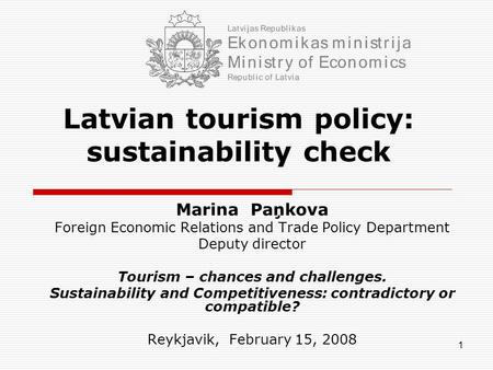 1 Latvian tourism policy: sustainability check Marina Paņkova Foreign Economic Relations and Trade Policy Department Deputy director Tourism – chances.