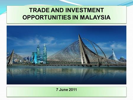 TRADE AND INVESTMENT OPPORTUNITIES IN MALAYSIA 7 June 2011.
