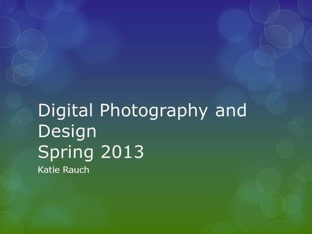 Digital Photography and Design Spring 2013 Katie Rauch.