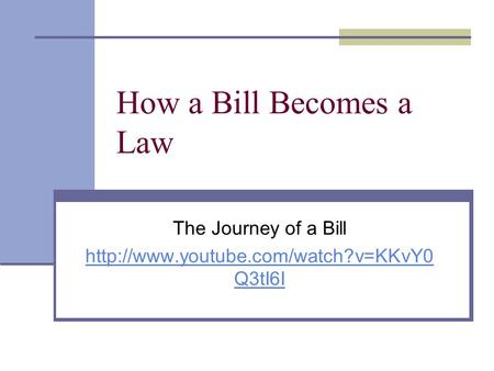 The Journey of a Bill http://www.youtube.com/watch?v=KKvY0Q3tI6I How a Bill Becomes a Law The Journey of a Bill http://www.youtube.com/watch?v=KKvY0Q3tI6I.