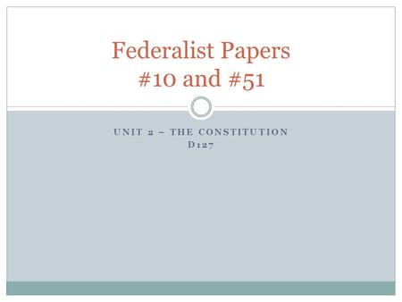 UNIT 2 – THE CONSTITUTION D127 Federalist Papers #10 and #51.