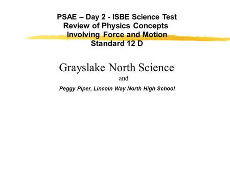 PSAE – Day 2 - ISBE Science Test Review of Physics Concepts Involving Force and Motion Standard 12 D Peggy Piper, Lincoln Way North High School Grayslake.
