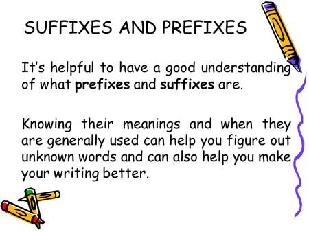 SUFFIXES AND PREFIXES It’s helpful to have a good understanding of what prefixes and suffixes are. Knowing their meanings and when they are generally used.