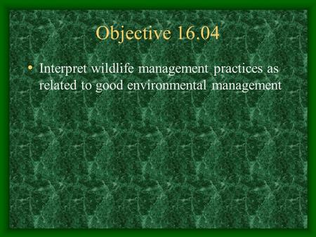 Objective 16.04 Interpret wildlife management practices as related to good environmental management.