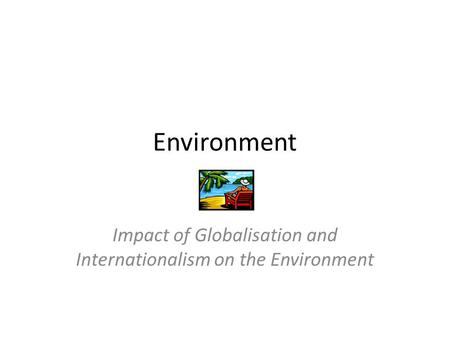 Environment Impact of Globalisation and Internationalism on the Environment.