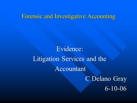 Forensic and Investigative Accounting Evidence: Litigation Services and the Accountant C Delano Gray 6-10-06.