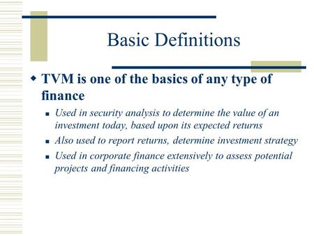 Basic Definitions  TVM is one of the basics of any type of finance Used in security analysis to determine the value of an investment today, based upon.