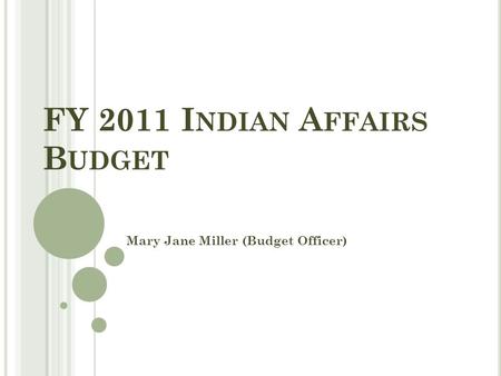 FY 2011 I NDIAN A FFAIRS B UDGET Mary Jane Miller (Budget Officer)
