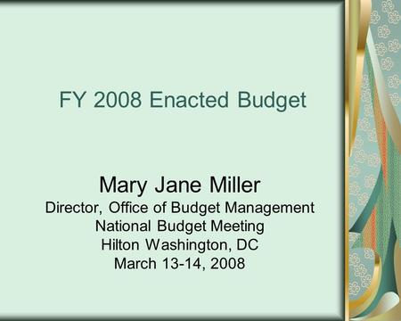 FY 2008 Enacted Budget Mary Jane Miller Director, Office of Budget Management National Budget Meeting Hilton Washington, DC March 13-14, 2008.