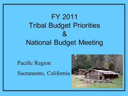FY 2011 Tribal Budget Priorities & National Budget Meeting Pacific Region Sacramento, California.