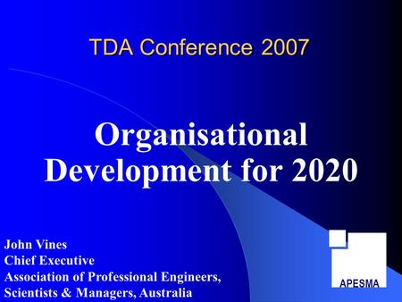 TDA Conference 2007 Organisational Development for 2020 APESMA John Vines Chief Executive Association of Professional Engineers, Scientists & Managers,
