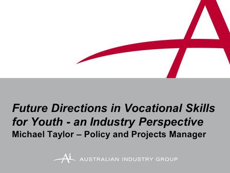 Future Directions in Vocational Skills for Youth - an Industry Perspective Michael Taylor – Policy and Projects Manager.