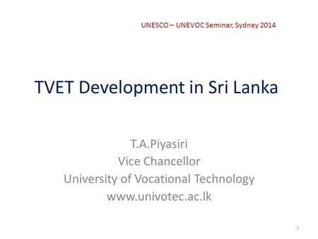 TVET Development in Sri Lanka T.A.Piyasiri Vice Chancellor University of Vocational Technology www.univotec.ac.lk 1 UNESCO – UNEVOC Seminar, Sydney 2014.