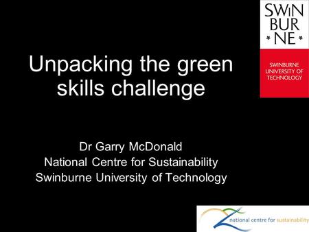 Text line Unpacking the green skills challenge Dr Garry McDonald National Centre for Sustainability Swinburne University of Technology.