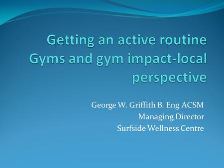 George W. Griffith B. Eng ACSM Managing Director Surfside Wellness Centre.