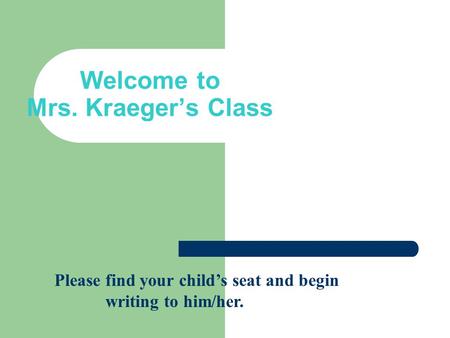 Welcome to Mrs. Kraeger’s Class Please find your child’s seat and begin writing to him/her.