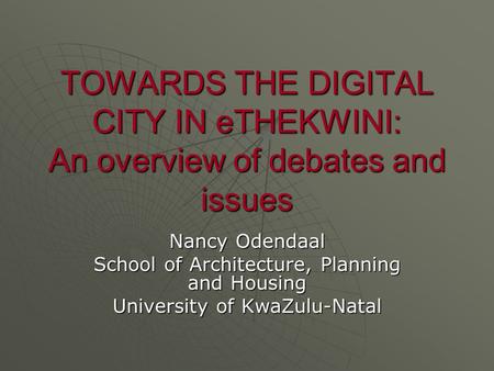 TOWARDS THE DIGITAL CITY IN eTHEKWINI: An overview of debates and issues Nancy Odendaal School of Architecture, Planning and Housing University of KwaZulu-Natal.
