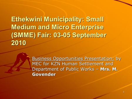 1 Ethekwini Municipality: Small Medium and Micro Enterprise (SMME) Fair: 03-05 September 2010 Business Opportunities Presentation: by MEC for KZN Human.