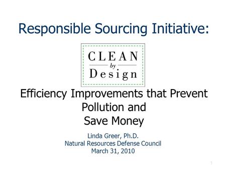 1 Responsible Sourcing Initiative: Efficiency Improvements that Prevent Pollution and Save Money Linda Greer, Ph.D. Natural Resources Defense Council March.