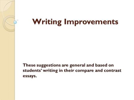 Writing Improvements These suggestions are general and based on students’ writing in their compare and contrast essays.