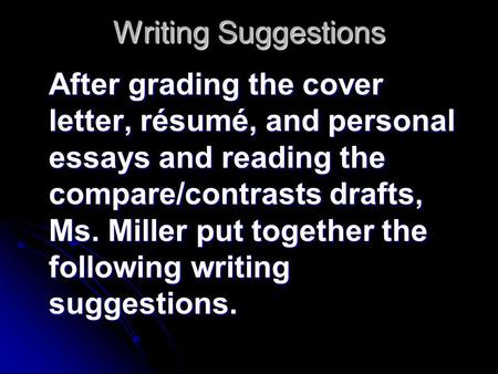 Writing Suggestions After grading the cover letter, résumé, and personal essays and reading the compare/contrasts drafts, Ms. Miller put together the following.