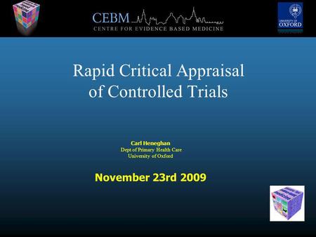 Rapid Critical Appraisal of Controlled Trials Carl Heneghan Dept of Primary Health Care University of Oxford November 23rd 2009.