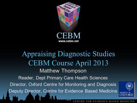 Www.cebm.net Appraising Diagnostic Studies CEBM Course April 2013 Matthew Thompson Reader, Dept Primary Care Health Sciences Director, Oxford Centre for.