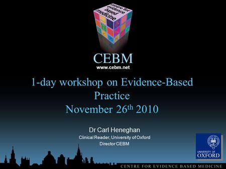 Www.cebm.net 1-day workshop on Evidence-Based Practice November 26 th 2010 Dr Carl Heneghan Clinical Reader, University of Oxford Director CEBM.
