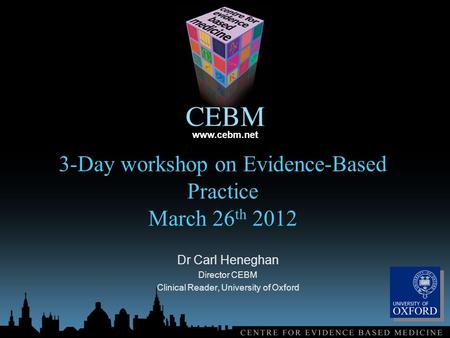 Www.cebm.net 3-Day workshop on Evidence-Based Practice March 26 th 2012 Dr Carl Heneghan Director CEBM Clinical Reader, University of Oxford.