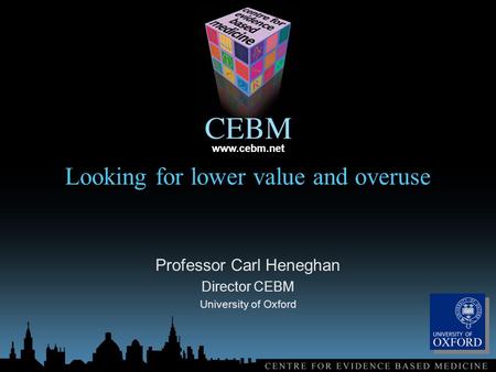 Www.cebm.net Looking for lower value and overuse Professor Carl Heneghan Director CEBM University of Oxford.