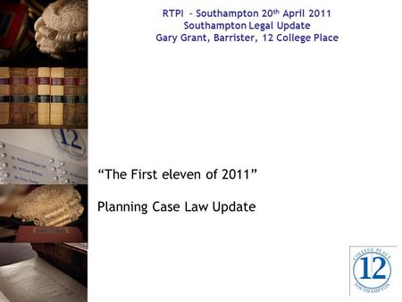 RTPI – Southampton 20 th April 2011 Southampton Legal Update Gary Grant, Barrister, 12 College Place “The First eleven of 2011” Planning Case Law Update.