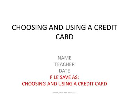 CHOOSING AND USING A CREDIT CARD NAME TEACHER DATE FILE SAVE AS: CHOOSING AND USING A CREDIT CARD NAME, TEACHER AND DATE.