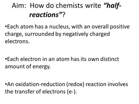 Aim: How do chemists write “half- reactions”? Each atom has a nucleus, with an overall positive charge, surrounded by negatively charged electrons. Each.