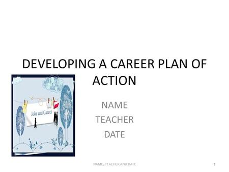 DEVELOPING A CAREER PLAN OF ACTION NAME TEACHER DATE NAME, TEACHER AND DATE1.